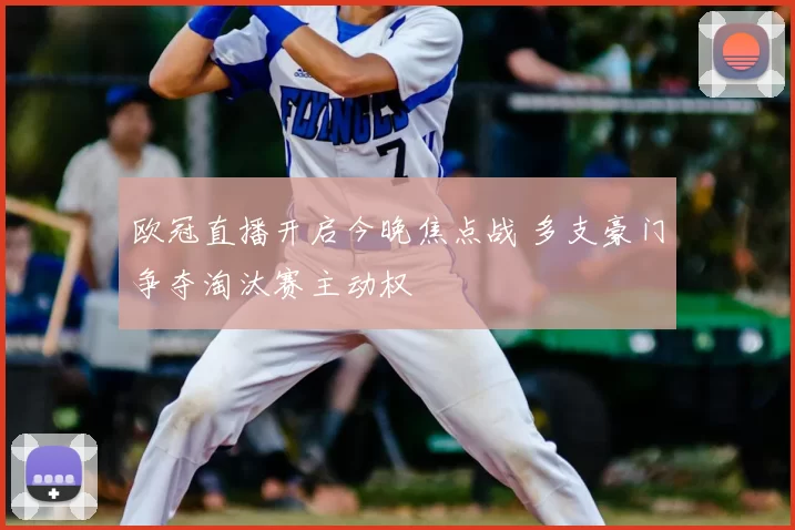 欧冠直播开启今晚焦点战 多支豪门争夺淘汰赛主动权