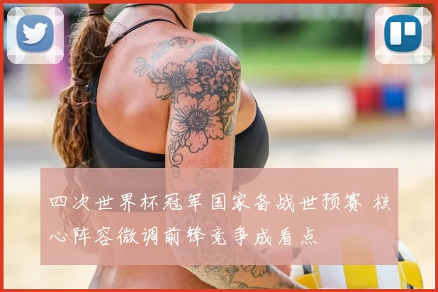 四次世界杯冠军国家备战世预赛 核心阵容微调前锋竞争成看点