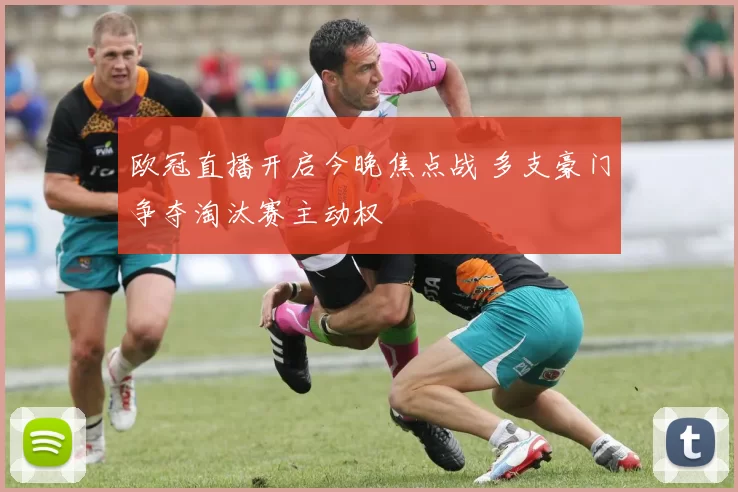 欧冠直播开启今晚焦点战 多支豪门争夺淘汰赛主动权