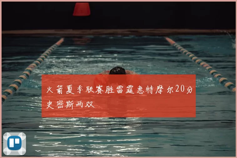 火箭夏季联赛胜雷霆惠特摩尔20分史密斯两双