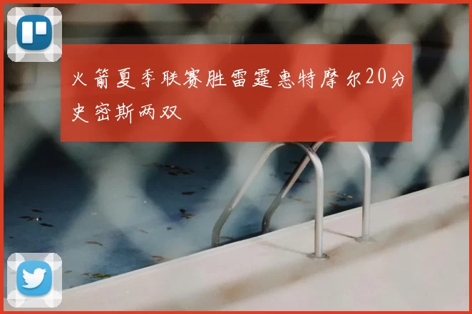 火箭夏季联赛胜雷霆惠特摩尔20分史密斯两双