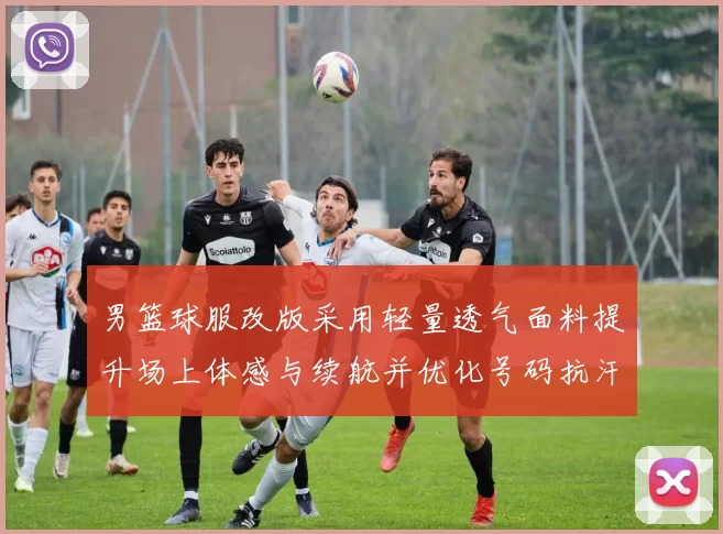 男篮球服改版采用轻量透气面料提升场上体感与续航并优化号码抗汗耐磨