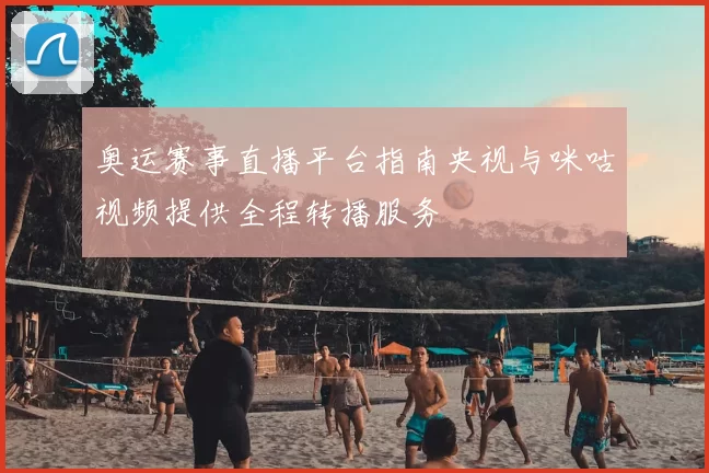 奥运赛事直播平台指南央视与咪咕视频提供全程转播服务