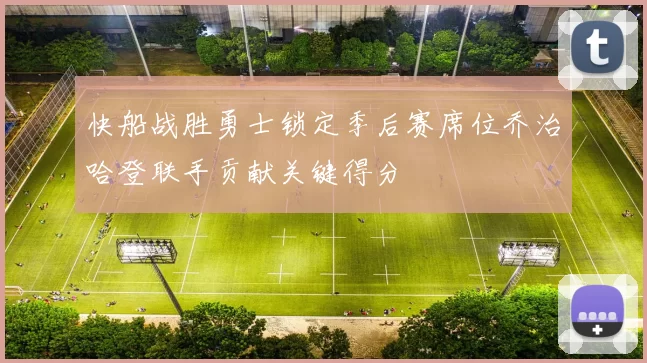 快船战胜勇士锁定季后赛席位乔治哈登联手贡献关键得分