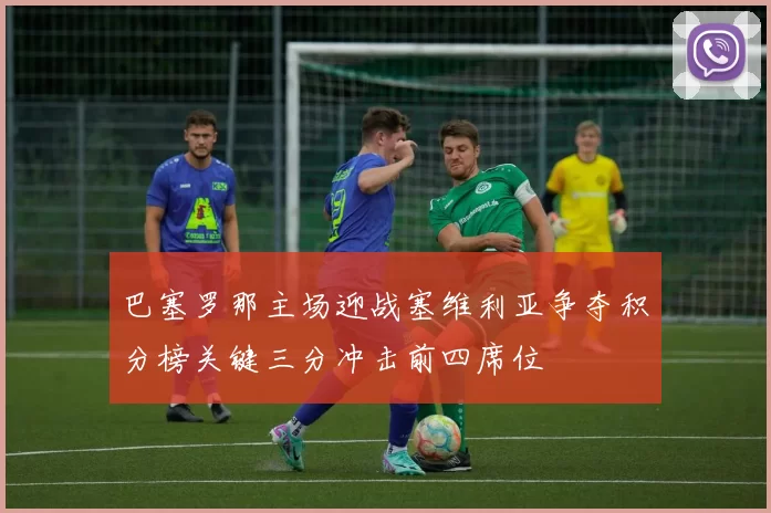 巴塞罗那主场迎战塞维利亚争夺积分榜关键三分冲击前四席位